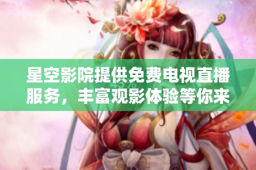 星空影院提供免费电视直播服务，丰富观影体验等你来享受
