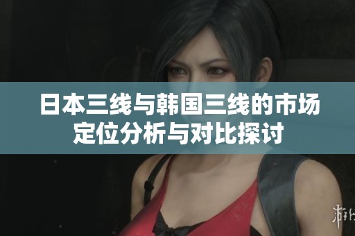 日本三线与韩国三线的市场定位分析与对比探讨