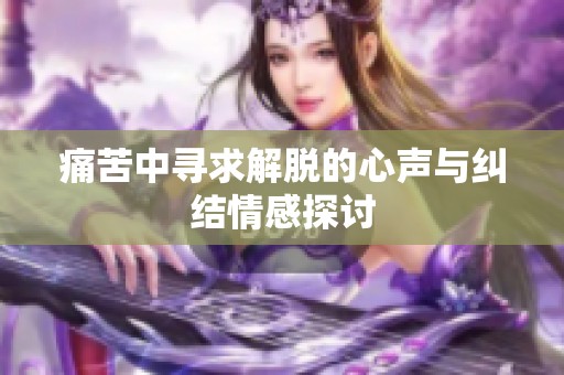 痛苦中寻求解脱的心声与纠结情感探讨