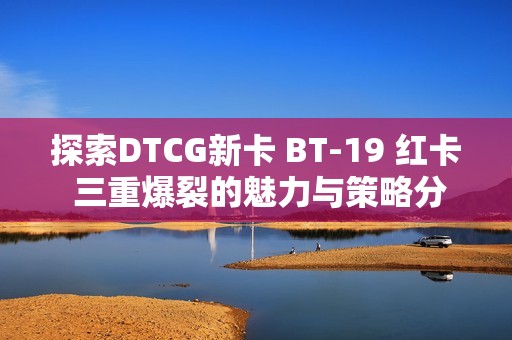 探索DTCG新卡 BT-19 红卡 三重爆裂的魅力与策略分析