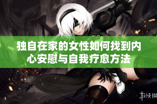 独自在家的女性如何找到内心安慰与自我疗愈方法