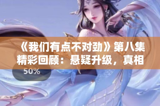 《我们有点不对劲》第八集精彩回顾：悬疑升级，真相渐显