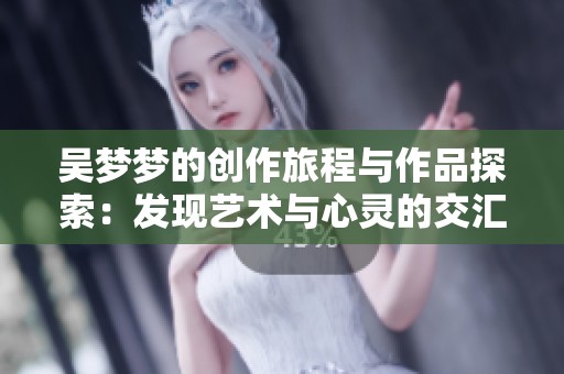 吴梦梦的创作旅程与作品探索：发现艺术与心灵的交汇点