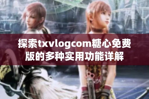 探索txvlogcom糖心免费版的多种实用功能详解