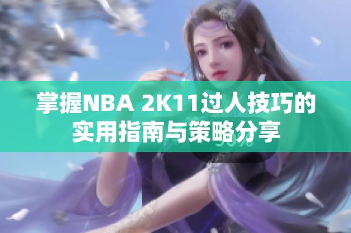 掌握NBA 2K11过人技巧的实用指南与策略分享
