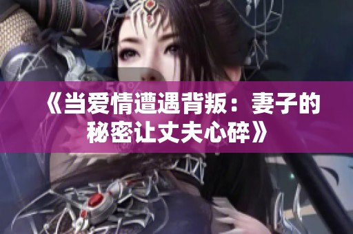 《当爱情遭遇背叛：妻子的秘密让丈夫心碎》