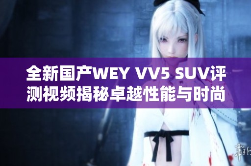 全新国产WEY VV5 SUV评测视频揭秘卓越性能与时尚设计