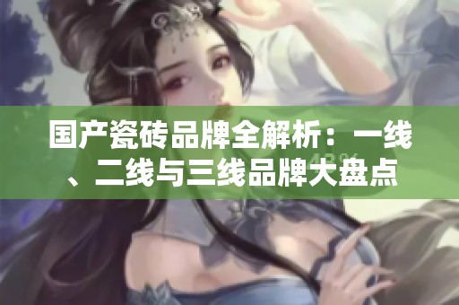 国产瓷砖品牌全解析：一线、二线与三线品牌大盘点