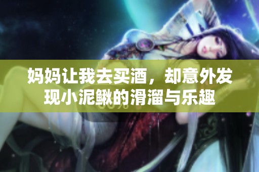 妈妈让我去买酒，却意外发现小泥鳅的滑溜与乐趣