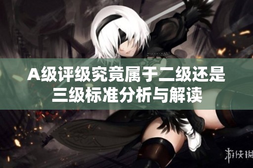 A级评级究竟属于二级还是三级标准分析与解读