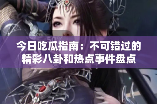 今日吃瓜指南：不可错过的精彩八卦和热点事件盘点