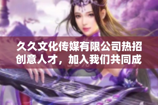 久久文化传媒有限公司热招创意人才，加入我们共同成长