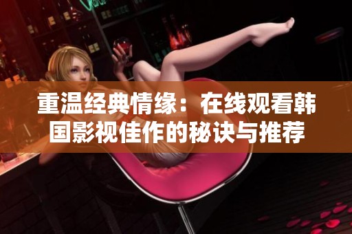 重温经典情缘：在线观看韩国影视佳作的秘诀与推荐