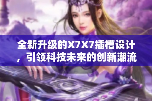 全新升级的X7X7插槽设计，引领科技未来的创新潮流