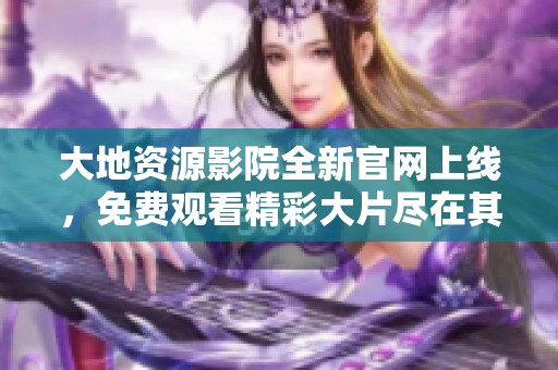 大地资源影院全新官网上线，免费观看精彩大片尽在其中