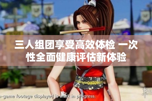 三人组团享受高效体检 一次性全面健康评估新体验