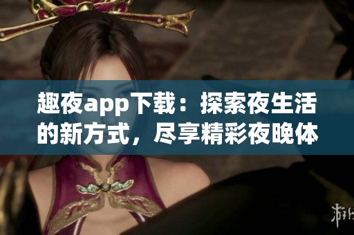 趣夜app下载：探索夜生活的新方式，尽享精彩夜晚体验