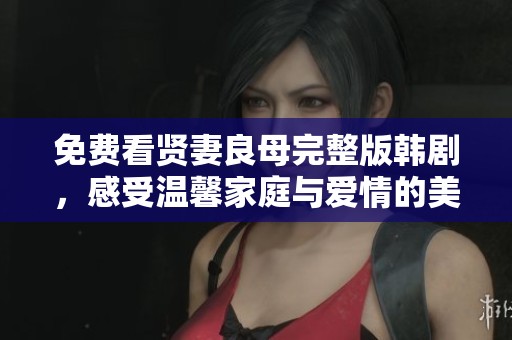 免费看贤妻良母完整版韩剧，感受温馨家庭与爱情的美好纠葛