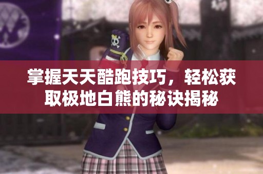 掌握天天酷跑技巧，轻松获取极地白熊的秘诀揭秘