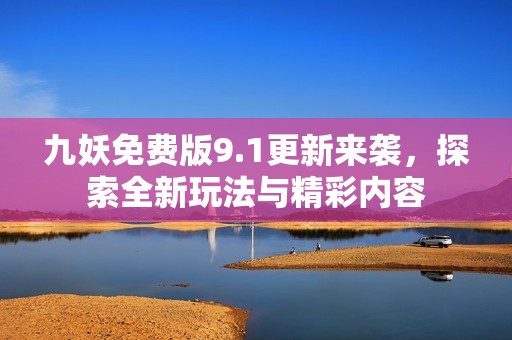 九妖免费版9.1更新来袭，探索全新玩法与精彩内容