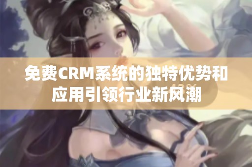 免费CRM系统的独特优势和应用引领行业新风潮