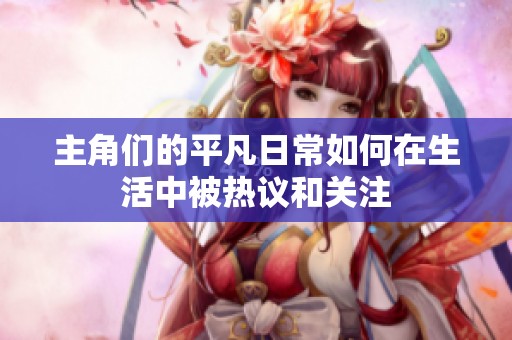 主角们的平凡日常如何在生活中被热议和关注