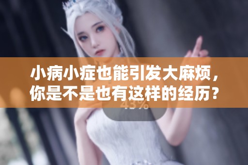 小病小症也能引发大麻烦，你是不是也有这样的经历？