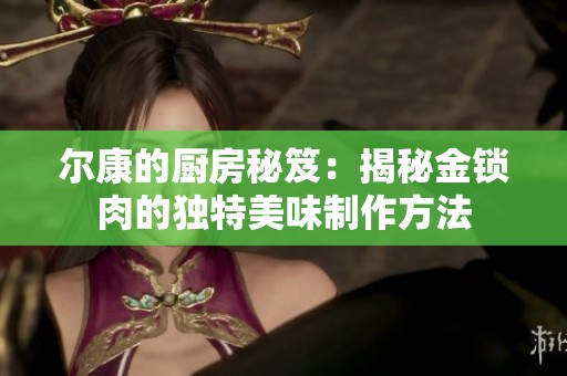 尔康的厨房秘笈：揭秘金锁肉的独特美味制作方法
