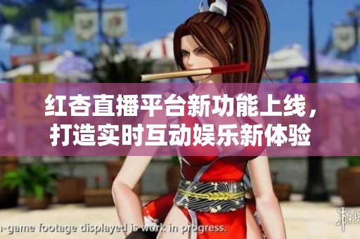 红杏直播平台新功能上线，打造实时互动娱乐新体验