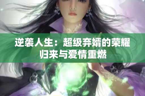 逆袭人生：超级弃婿的荣耀归来与爱情重燃