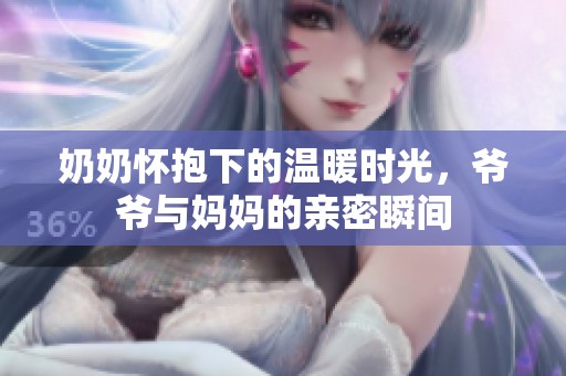 奶奶怀抱下的温暖时光，爷爷与妈妈的亲密瞬间