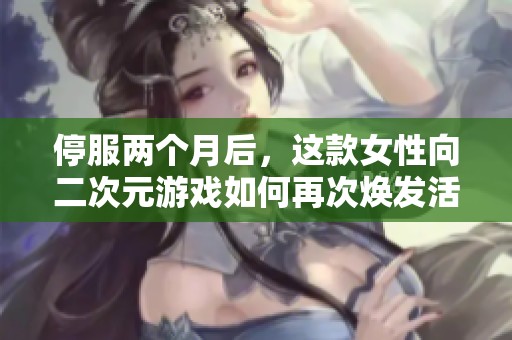 停服两个月后，这款女性向二次元游戏如何再次焕发活力？