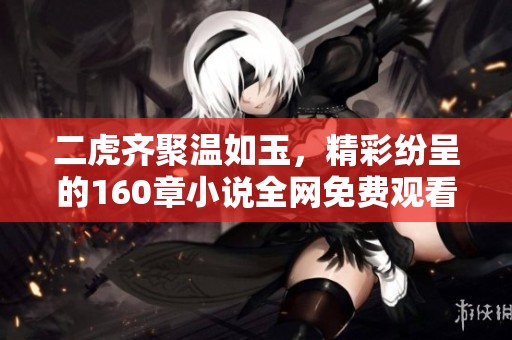 二虎齐聚温如玉，精彩纷呈的160章小说全网免费观看