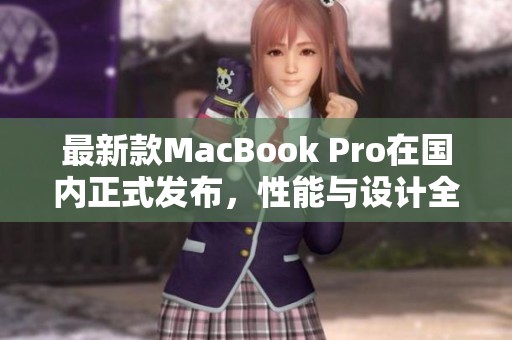 最新款MacBook Pro在国内正式发布，性能与设计全面升级