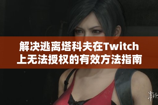 解决逃离塔科夫在Twitch上无法授权的有效方法指南