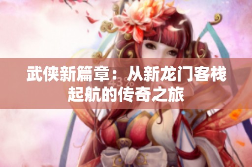 武侠新篇章：从新龙门客栈起航的传奇之旅