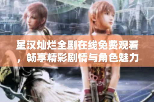 星汉灿烂全剧在线免费观看，畅享精彩剧情与角色魅力