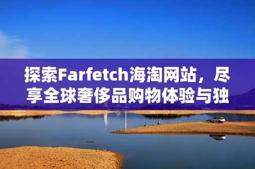 探索Farfetch海淘网站，尽享全球奢侈品购物体验与独特时尚选择