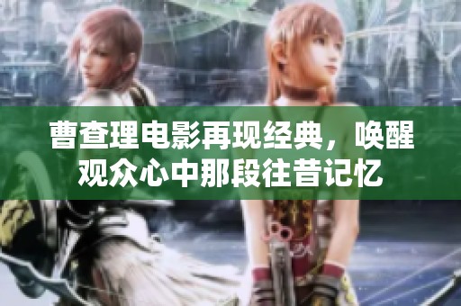 曹查理电影再现经典，唤醒观众心中那段往昔记忆