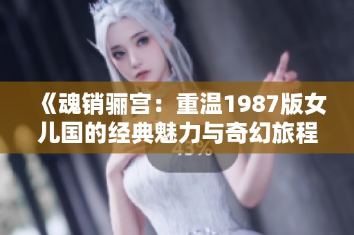 《魂销骊宫：重温1987版女儿国的经典魅力与奇幻旅程》