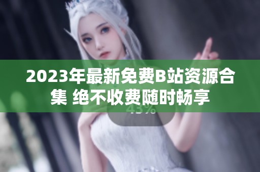 2023年最新免费B站资源合集 绝不收费随时畅享