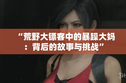“荒野大镖客中的暴躁大妈：背后的故事与挑战”