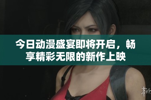 今日动漫盛宴即将开启，畅享精彩无限的新作上映