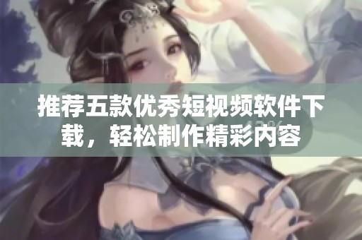 推荐五款优秀短视频软件下载，轻松制作精彩内容