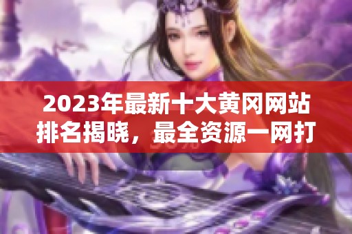 2023年最新十大黄冈网站排名揭晓，最全资源一网打尽