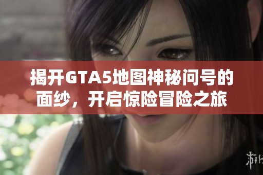 揭开GTA5地图神秘问号的面纱，开启惊险冒险之旅