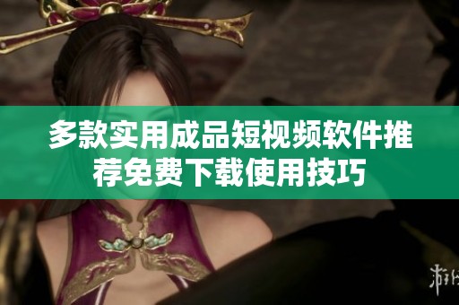 多款实用成品短视频软件推荐免费下载使用技巧