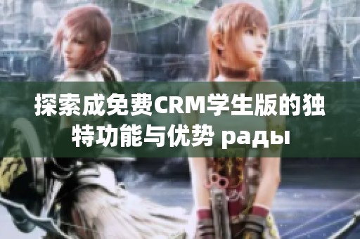 探索成免费CRM学生版的独特功能与优势 рады