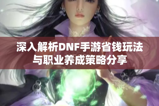 深入解析DNF手游省钱玩法与职业养成策略分享