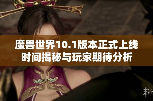 魔兽世界10.1版本正式上线时间揭秘与玩家期待分析